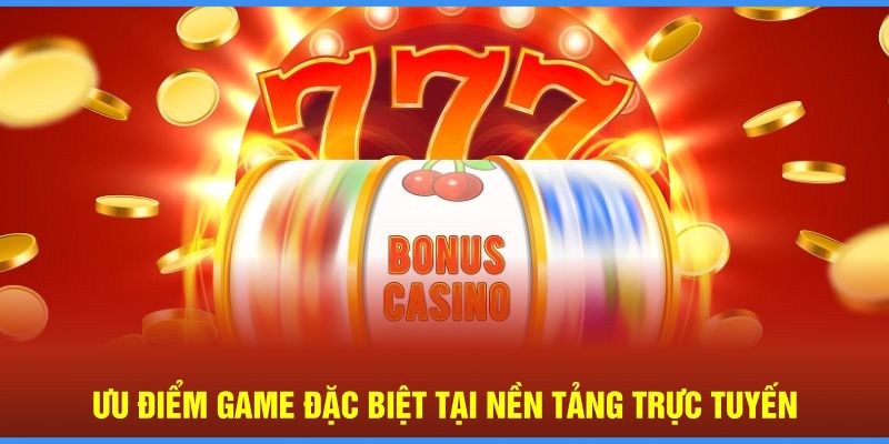 Ưu điểm game đặc biệt tại nền tảng trực tuyến