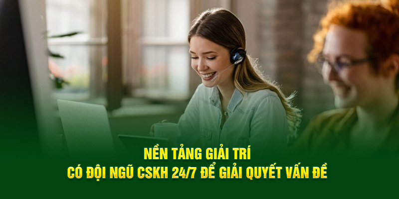 Nền tảng giải trí có đội ngũ CSKH 24/7 để giải quyết vấn đề 